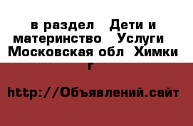  в раздел : Дети и материнство » Услуги . Московская обл.,Химки г.